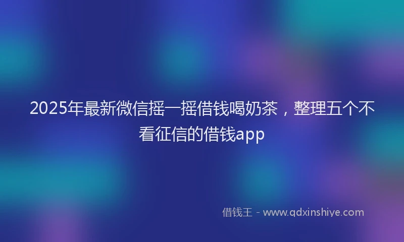 2025年最新微信摇一摇借钱喝奶茶，整理五个不看征信的借钱app