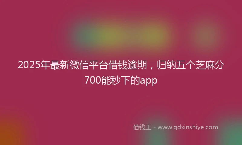 2025年最新微信平台借钱逾期，归纳五个芝麻分700能秒下的app