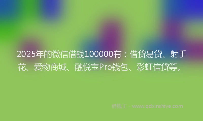 2025年的微信借钱100000有：借贷易贷、射手花、爱物商城、融悦宝Pro钱包、彩虹信贷等。