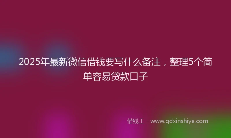 2025年最新微信借钱要写什么备注，整理5个简单容易贷款口子