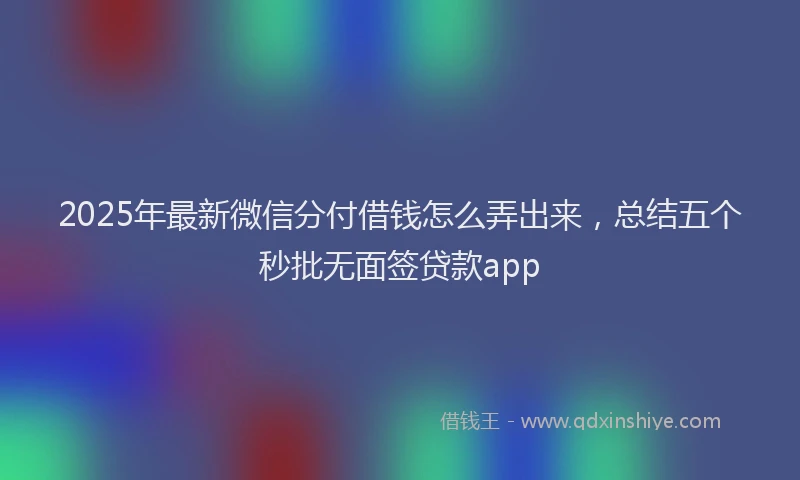 2025年最新微信分付借钱怎么弄出来，总结五个秒批无面签贷款app