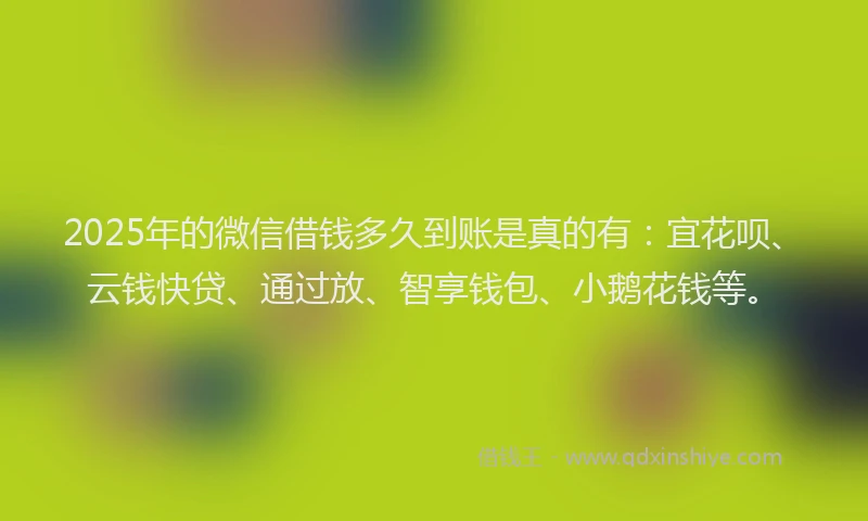 2025年的微信借钱多久到账是真的有：宜花呗、云钱快贷、通过放、智享钱包、小鹅花钱等。