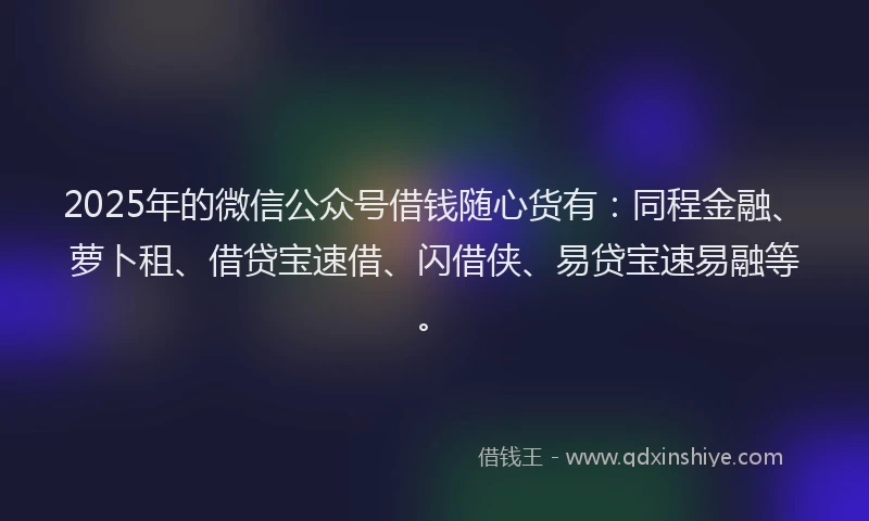 2025年的微信公众号借钱随心货有：同程金融、萝卜租、借贷宝速借、闪借侠、易贷宝速易融等。