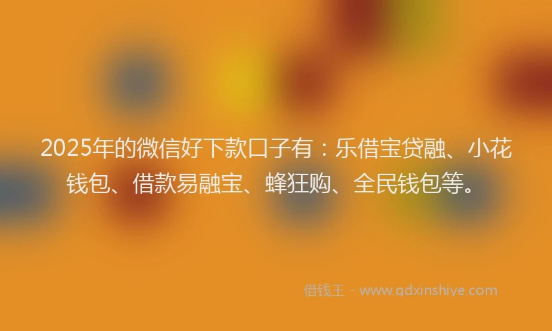 2025年的微信好下款口子有：乐借宝贷融、小花钱包、借款易融宝、蜂狂购、全民钱包等。