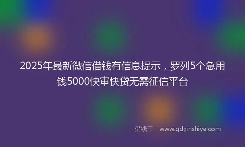 2025年最新微信借钱有信息提示，罗列5个急用钱5000快审快贷无需征信平台