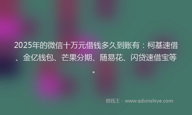2025年的微信十万元借钱多久到账有：柯基速借、金亿钱包、芒果分期、随易花、闪贷速借宝等。