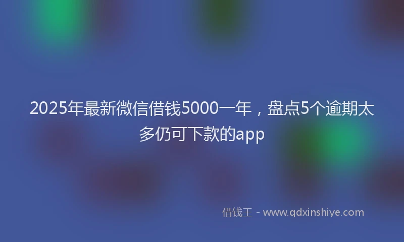 2025年最新微信借钱5000一年，盘点5个逾期太多仍可下款的app