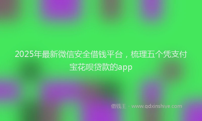 2025年最新微信安全借钱平台，梳理五个凭支付宝花呗贷款的app