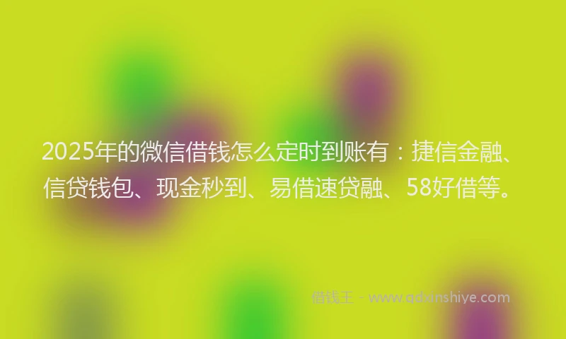 2025年的微信借钱怎么定时到账有：捷信金融、信贷钱包、现金秒到、易借速贷融、58好借等。