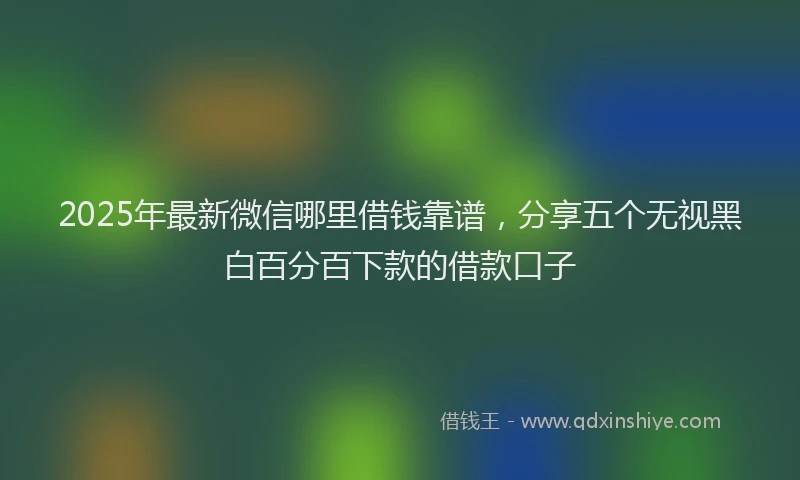 2025年最新微信哪里借钱靠谱，分享五个无视黑白百分百下款的借款口子