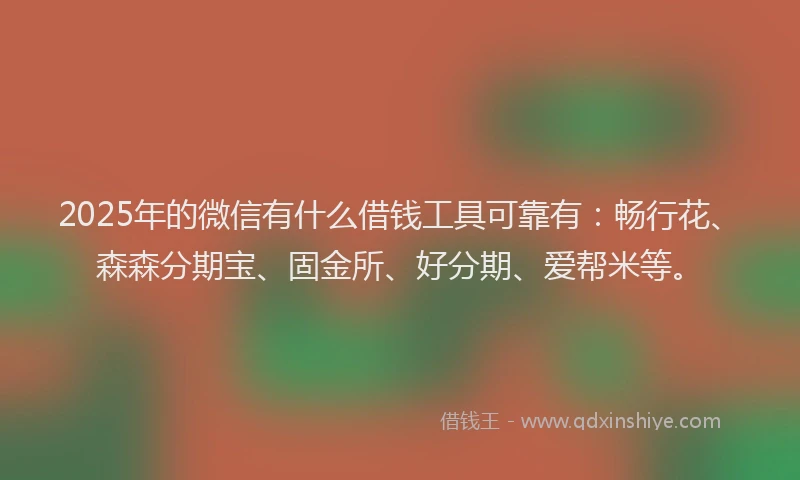 2025年的微信有什么借钱工具可靠有：畅行花、森森分期宝、固金所、好分期、爱帮米等。