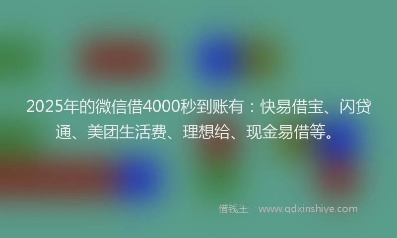2025年的微信借4000秒到账有：快易借宝、闪贷通、美团生活费、理想给、现金易借等。