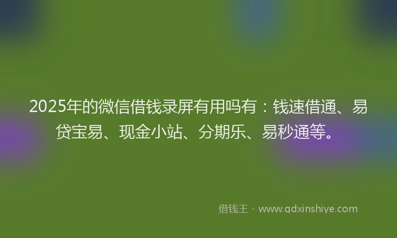 2025年的微信借钱录屏有用吗有：钱速借通、易贷宝易、现金小站、分期乐、易秒通等。