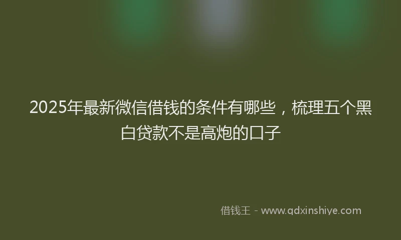 2025年最新微信借钱的条件有哪些，梳理五个黑白贷款不是高炮的口子