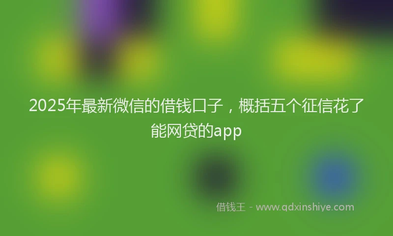 2025年最新微信的借钱口子，概括五个征信花了能网贷的app