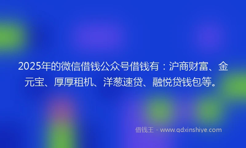 2025年的微信借钱公众号借钱有：沪商财富、金元宝、厚厚租机、洋葱速贷、融悦贷钱包等。