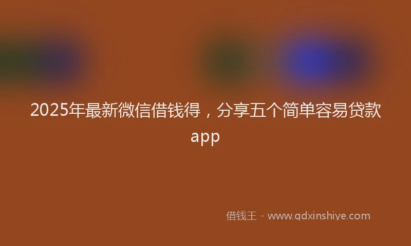2025年最新微信借钱得，分享五个简单容易贷款app