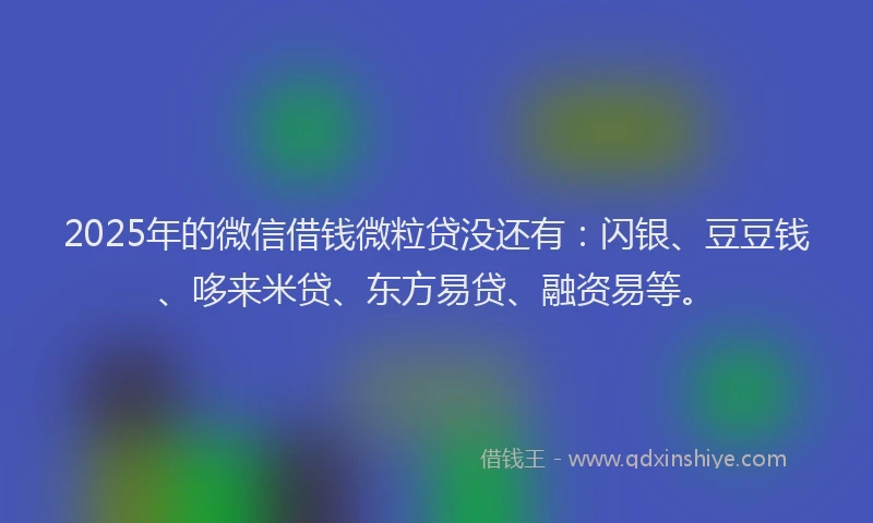 2025年的微信借钱微粒贷没还有：闪银、豆豆钱、哆来米贷、东方易贷、融资易等。