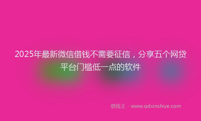 2025年最新微信借钱不需要征信，分享五个网贷平台门槛低一点的软件