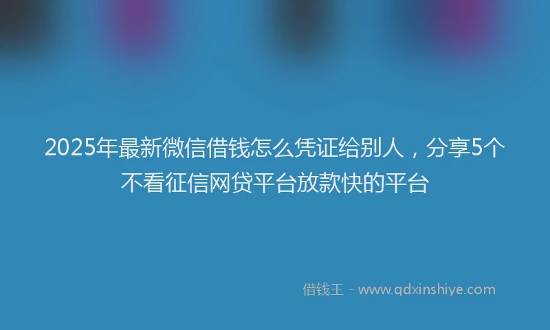2025年最新微信借钱怎么凭证给别人，分享5个不看征信网贷平台放款快的平台