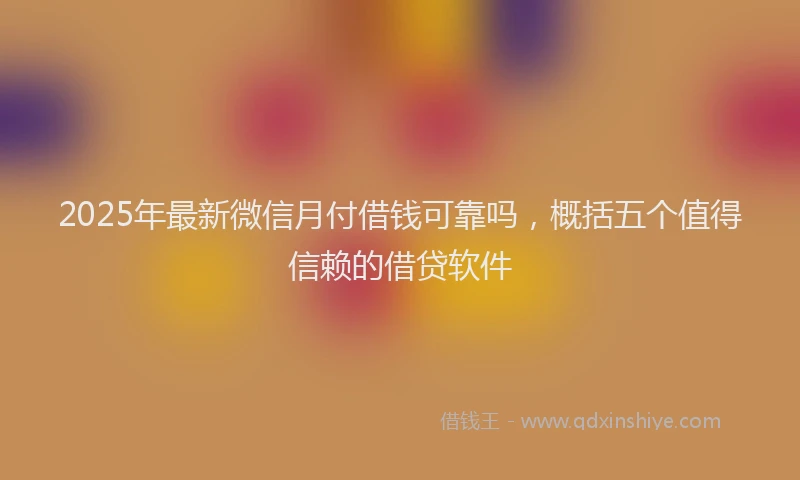 2025年最新微信月付借钱可靠吗，概括五个值得信赖的借贷软件