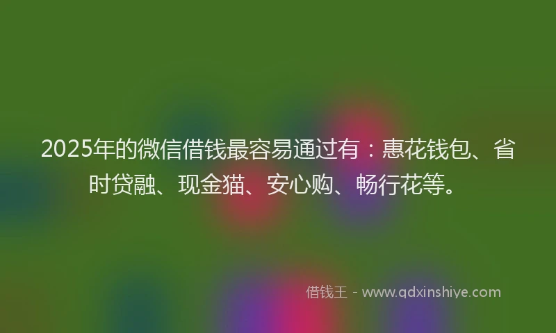 2025年的微信借钱最容易通过有：惠花钱包、省时贷融、现金猫、安心购、畅行花等。