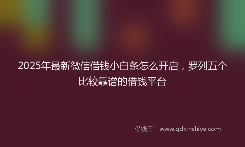 2025年最新微信借钱小白条怎么开启，罗列五个比较靠谱的借钱平台