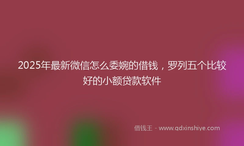 2025年最新微信怎么委婉的借钱，罗列五个比较好的小额贷款软件