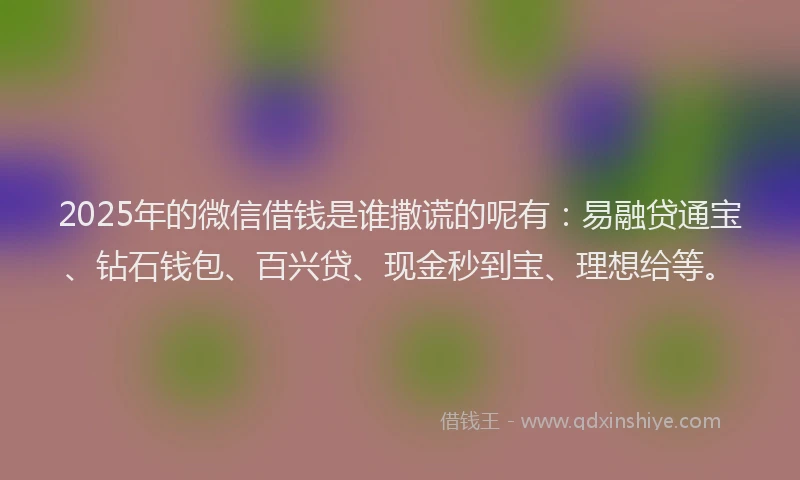 2025年的微信借钱是谁撒谎的呢有：易融贷通宝、钻石钱包、百兴贷、现金秒到宝、理想给等。