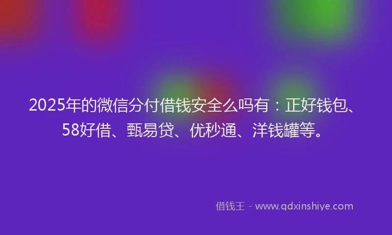 2025年的微信分付借钱安全么吗有：正好钱包、58好借、甄易贷、优秒通、洋钱罐等。