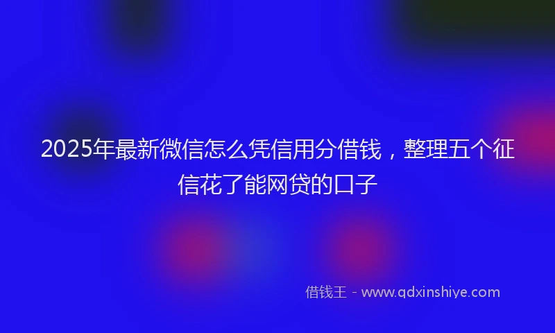 2025年最新微信怎么凭信用分借钱，整理五个征信花了能网贷的口子
