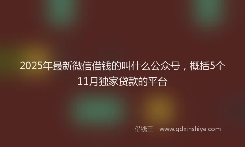 2025年最新微信借钱的叫什么公众号，概括5个11月独家贷款的平台