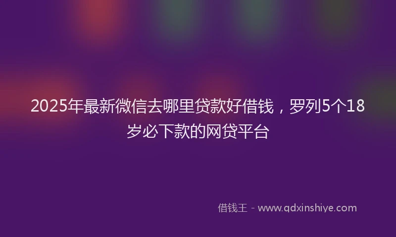 2025年最新微信去哪里贷款好借钱，罗列5个18岁必下款的网贷平台