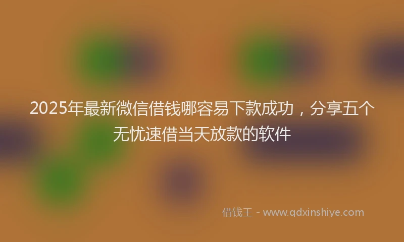2025年最新微信借钱哪容易下款成功，分享五个无忧速借当天放款的软件