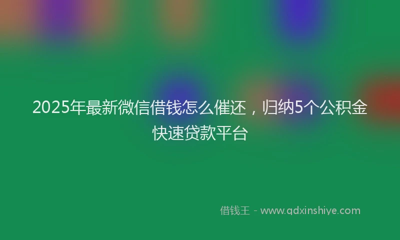2025年最新微信借钱怎么催还，归纳5个公积金快速贷款平台
