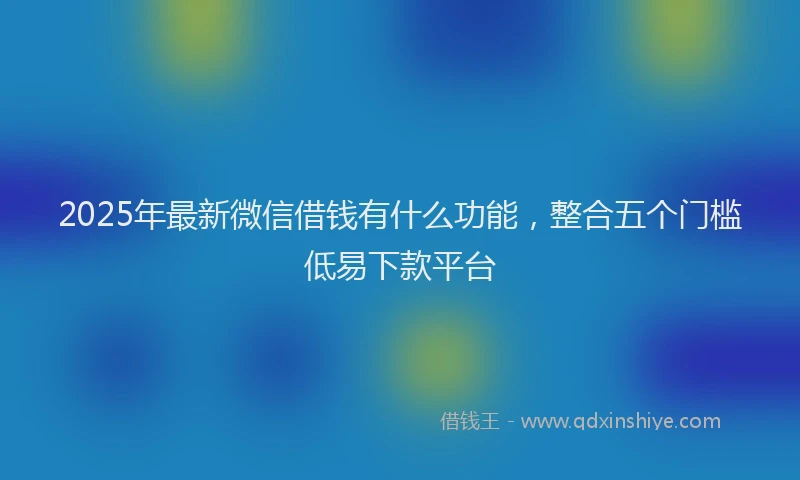 2025年最新微信借钱有什么功能，整合五个门槛低易下款平台