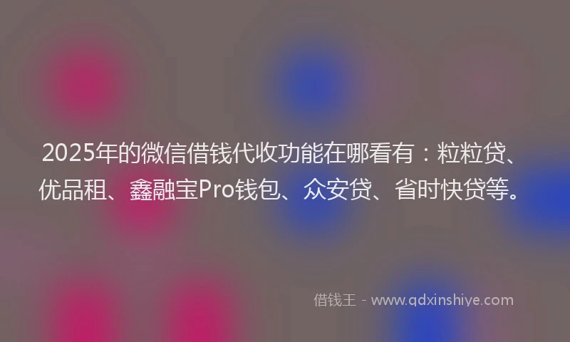 2025年的微信借钱代收功能在哪看有：粒粒贷、优品租、鑫融宝Pro钱包、众安贷、省时快贷等。