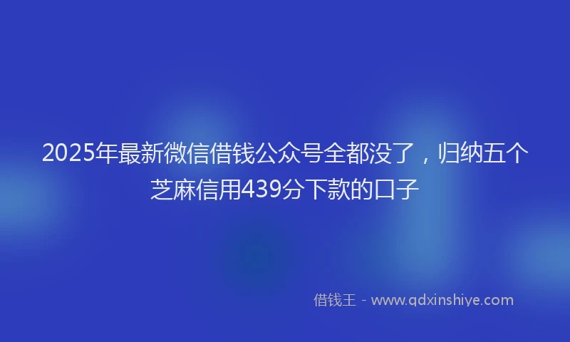2025年最新微信借钱公众号全都没了，归纳五个芝麻信用439分下款的口子