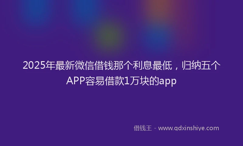 2025年最新微信借钱那个利息最低，归纳五个APP容易借款1万块的app