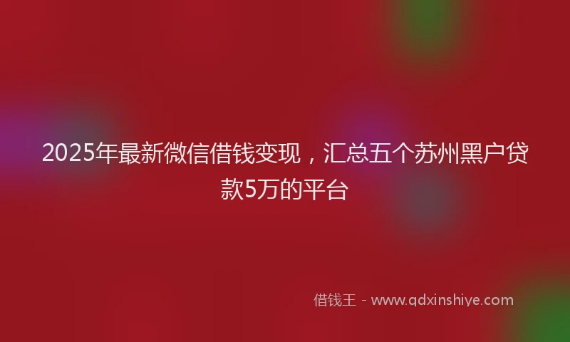 2025年最新微信借钱变现，汇总五个苏州黑户贷款5万的平台