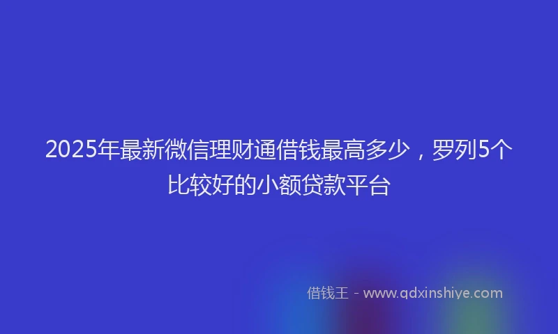 2025年最新微信理财通借钱最高多少，罗列5个比较好的小额贷款平台