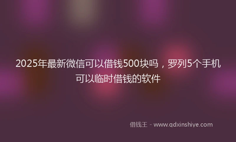 2025年最新微信可以借钱500块吗，罗列5个手机可以临时借钱的软件
