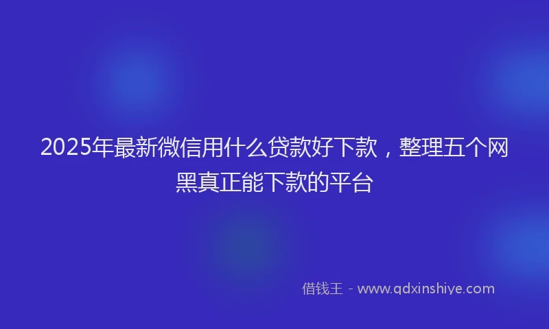 2025年最新微信用什么贷款好下款，整理五个网黑真正能下款的平台