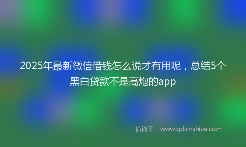 2025年最新微信借钱怎么说才有用呢，总结5个黑白贷款不是高炮的app