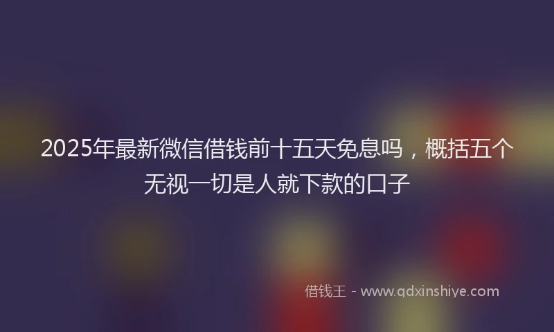 2025年最新微信借钱前十五天免息吗，概括五个无视一切是人就下款的口子