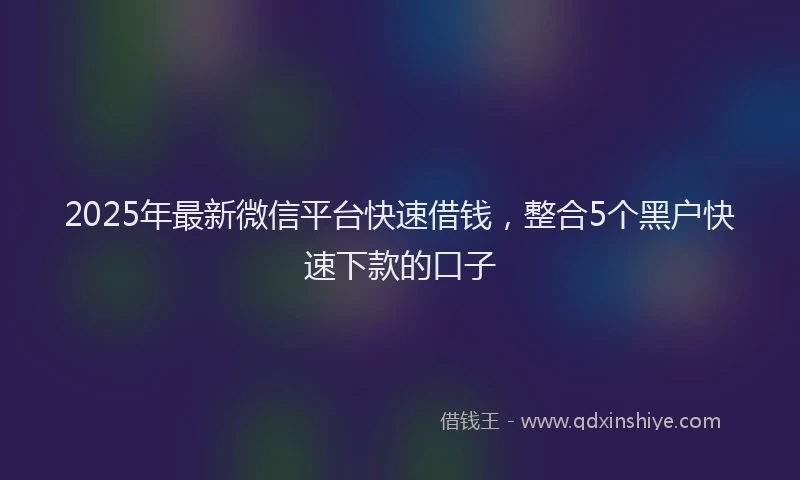 2025年最新微信平台快速借钱，整合5个黑户快速下款的口子