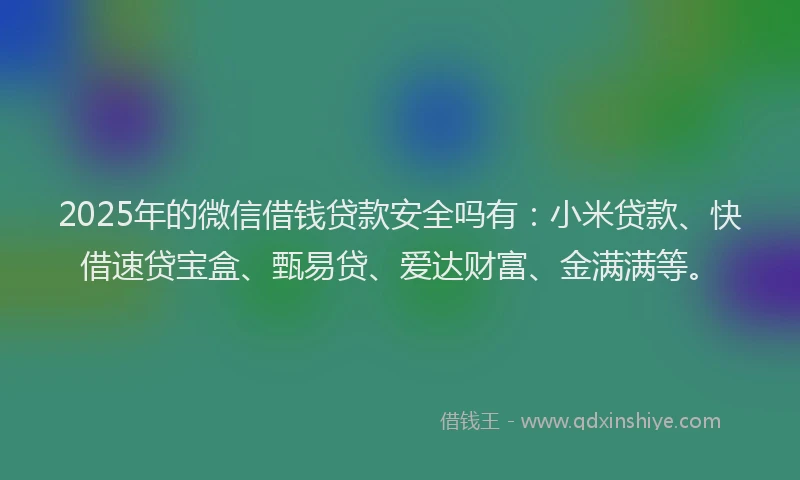 2025年的微信借钱贷款安全吗有：小米贷款、快借速贷宝盒、甄易贷、爱达财富、金满满等。