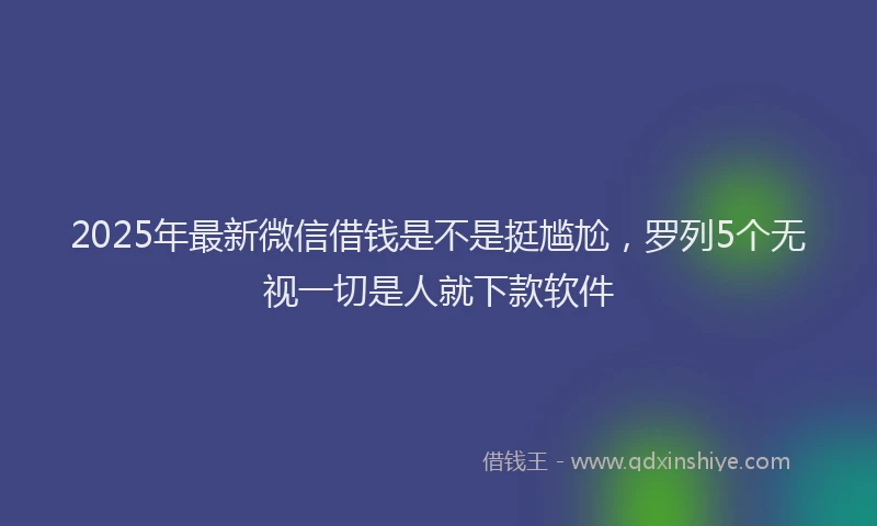 2025年最新微信借钱是不是挺尴尬，罗列5个无视一切是人就下款软件
