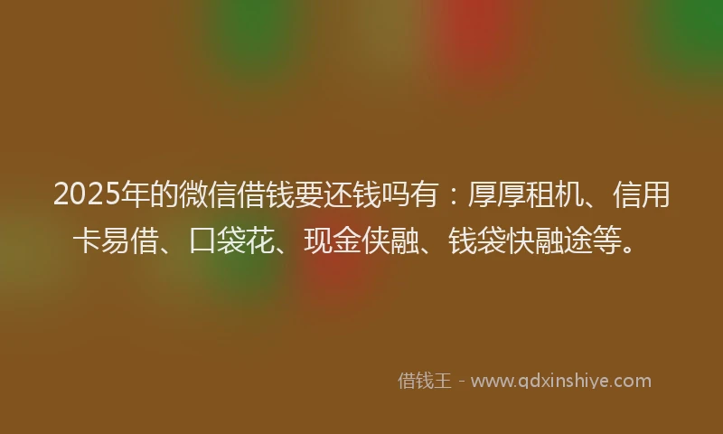 2025年的微信借钱要还钱吗有：厚厚租机、信用卡易借、口袋花、现金侠融、钱袋快融途等。