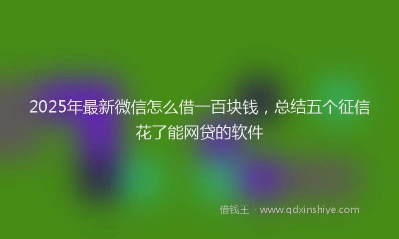 2025年最新微信怎么借一百块钱，总结五个征信花了能网贷的软件